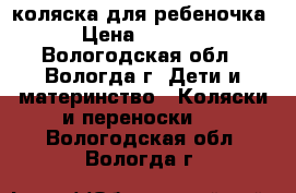 коляска для ребеночка › Цена ­ 3 000 - Вологодская обл., Вологда г. Дети и материнство » Коляски и переноски   . Вологодская обл.,Вологда г.